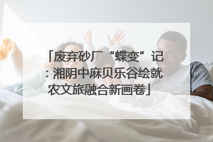 废弃砂厂“蝶变”记：湘阴中麻贝乐谷绘就农文旅融合新画卷