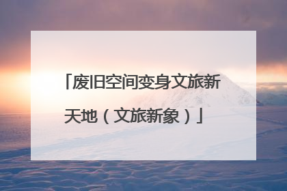 废旧空间变身文旅新天地（文旅新象）