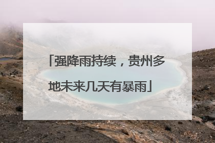 强降雨持续，贵州多地未来几天有暴雨
