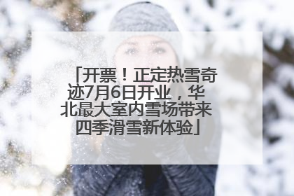 开票！正定热雪奇迹7月6日开业，华北最大室内雪场带来四季滑雪新体验