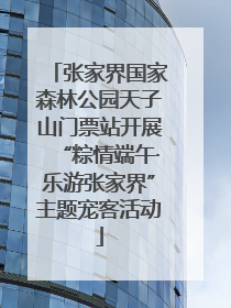 张家界国家森林公园天子山门票站开展“粽情端午·乐游张家界”主题宠客活动