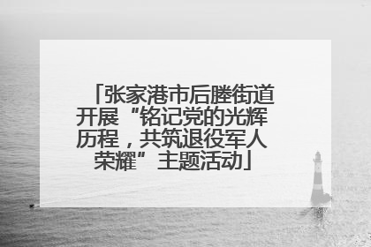 张家港市后塍街道开展“铭记党的光辉历程，共筑退役军人荣耀”主题活动