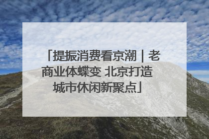 提振消费看京潮｜老商业体蝶变 北京打造城市休闲新聚点