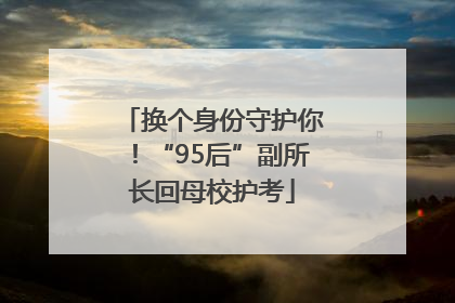 换个身份守护你！“95后”副所长回母校护考