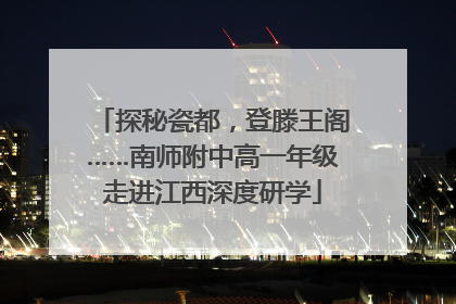 探秘瓷都，登滕王阁……南师附中高一年级走进江西深度研学
