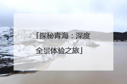 探秘青海：深度全景体验之旅