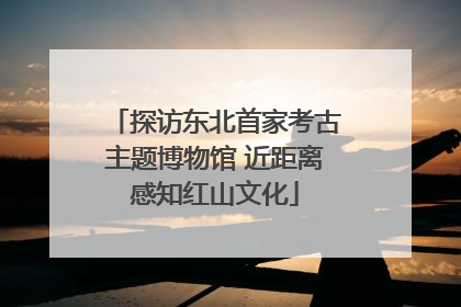 探访东北首家考古主题博物馆 近距离感知红山文化