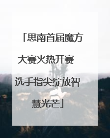 思南首届魔方大赛火热开赛 选手指尖绽放智慧光芒