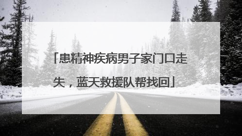 患精神疾病男子家门口走失，蓝天救援队帮找回