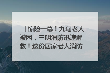 惊险一幕！九旬老人被困，三明消防迅速解救！这份居家老人消防安全指南请立刻收藏