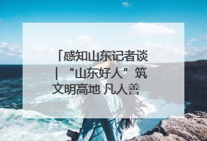 感知山东记者谈｜“山东好人”筑文明高地 凡人善举谱时代新章