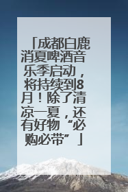 成都白鹿消夏啤酒音乐季启动，将持续到8月！除了清凉一夏，还有好物“必购必带”