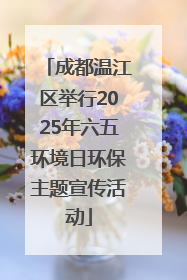 成都温江区举行2025年六五环境日环保主题宣传活动