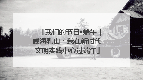 我们的节日•端午｜威海乳山：我在新时代文明实践中心过端午