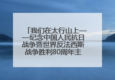 我们在太行山上——纪念中国人民抗日战争暨世界反法西斯战争胜利80周年主题征文活动