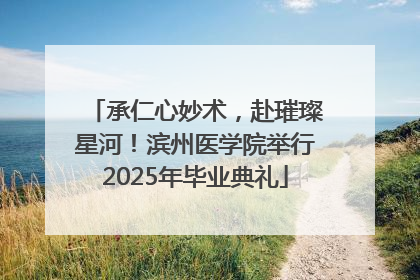 承仁心妙术，赴璀璨星河！滨州医学院举行2025年毕业典礼