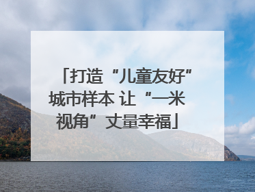 打造“儿童友好”城市样本 让“一米视角”丈量幸福