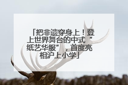 把非遗穿身上！登上世界舞台的中式“纸艺华服”，首度亮相沪上小学