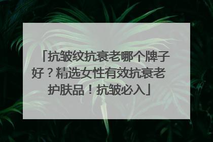 抗皱纹抗衰老哪个牌子好？精选女性有效抗衰老护肤品！抗皱必入