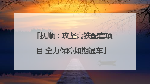 抚顺：攻坚高铁配套项目 全力保障如期通车