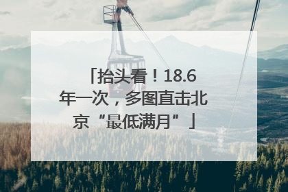 抬头看！18.6年一次，多图直击北京“最低满月”