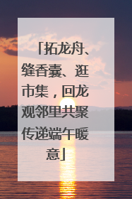 拓龙舟、缝香囊、逛市集，回龙观邻里共聚传递端午暖意
