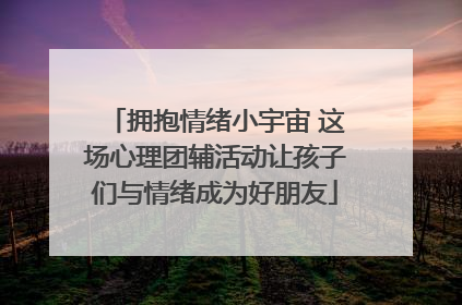 拥抱情绪小宇宙 这场心理团辅活动让孩子们与情绪成为好朋友