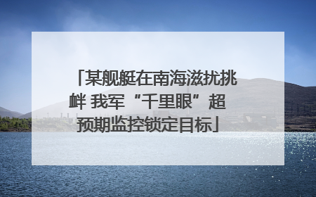 某舰艇在南海滋扰挑衅 我军“千里眼”超预期监控锁定目标