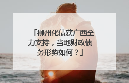 柳州化债获广西全力支持，当地财政债务形势如何？