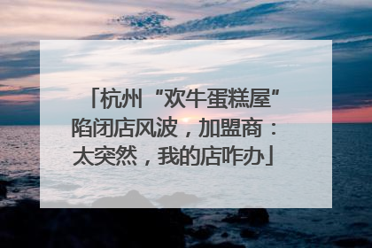 杭州“欢牛蛋糕屋”陷闭店风波，加盟商：太突然，我的店咋办