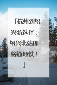 杭州到绍兴新选择：绍兴北站即将通地铁！
