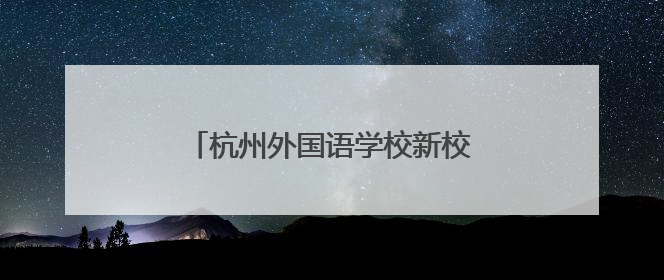杭州外国语学校新校区来了，选址公布！