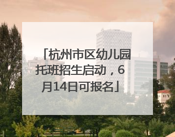 杭州市区幼儿园托班招生启动，6月14日可报名