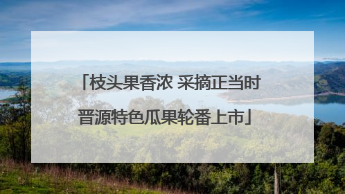 枝头果香浓 采摘正当时 晋源特色瓜果轮番上市