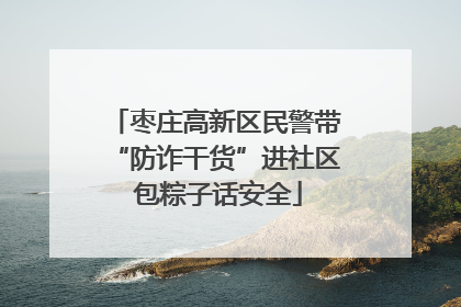 枣庄高新区民警带“防诈干货”进社区 包粽子话安全