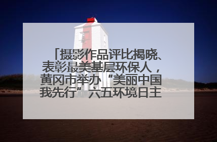 摄影作品评比揭晓、表彰最美基层环保人，黄冈市举办“美丽中国我先行”六五环境日主题宣传活动