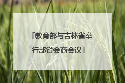 教育部与吉林省举行部省会商会议