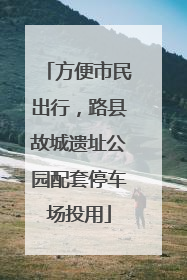 方便市民出行，路县故城遗址公园配套停车场投用