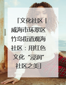 文化社区丨威海市环翠区竹岛街道观海社区：用红色文化“浸润”社区之美