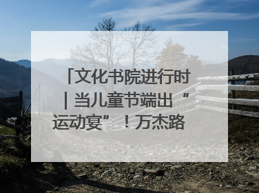文化书院进行时｜当儿童节端出“运动宴”！万杰路社区“玩”出亲子新花样