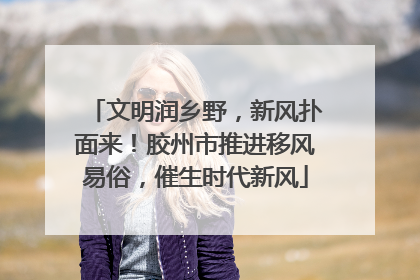 文明润乡野，新风扑面来！胶州市推进移风易俗，催生时代新风