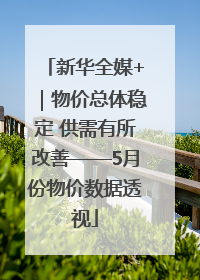 新华全媒+｜物价总体稳定 供需有所改善——5月份物价数据透视