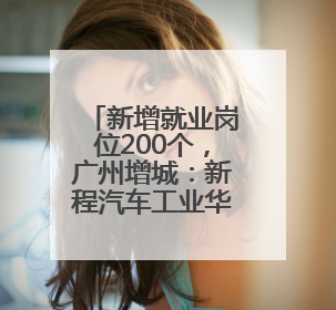 新增就业岗位200个，广州增城：新程汽车工业华南基地全面投产