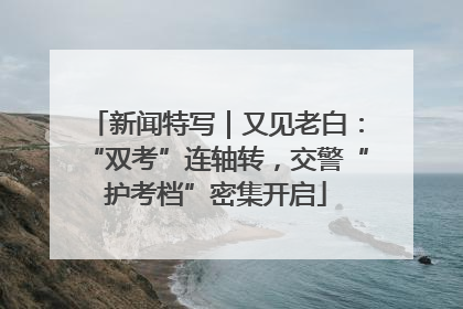 新闻特写｜又见老白：“双考”连轴转，交警“护考档”密集开启