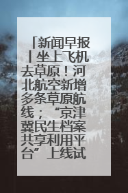 新闻早报丨坐上飞机去草原！河北航空新增多条草原航线；“京津冀民生档案共享利用平台”上线试运行>>