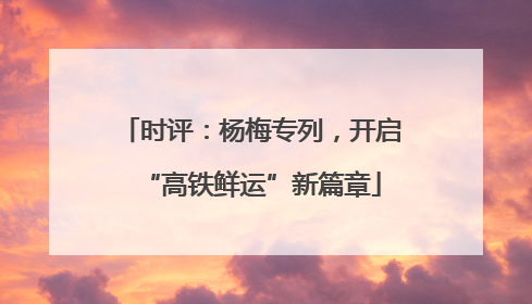 时评：杨梅专列，开启“高铁鲜运”新篇章
