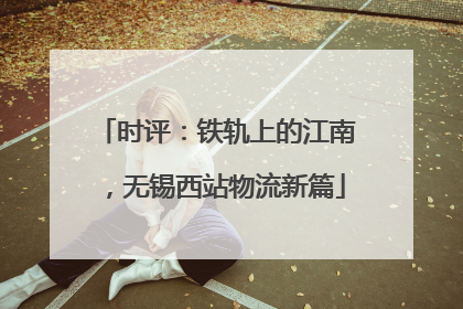 时评：铁轨上的江南，无锡西站物流新篇