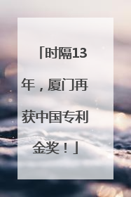 时隔13年，厦门再获中国专利金奖！