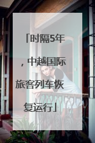 时隔5年，中越国际旅客列车恢复运行
