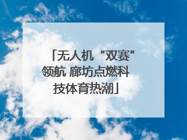 无人机“双赛”领航 廊坊点燃科技体育热潮
